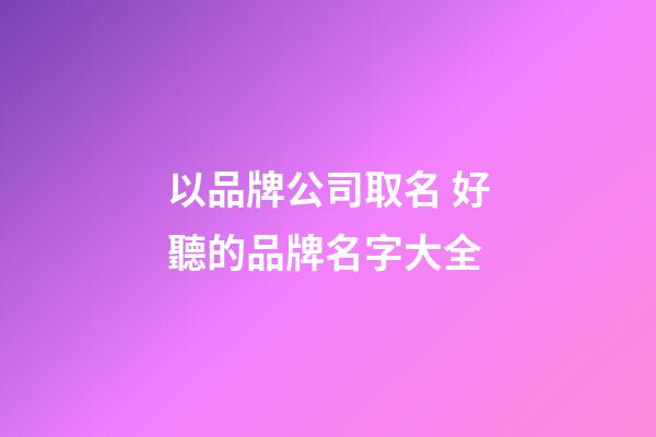 以品牌公司取名 好聽的品牌名字大全-第1張-公司起名-玄機派